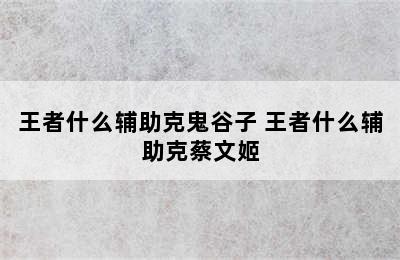 王者什么辅助克鬼谷子 王者什么辅助克蔡文姬